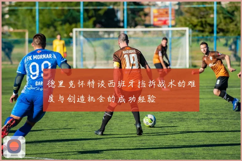 德里克怀特谈西班牙挡拆战术的难度与创造机会的成功经验