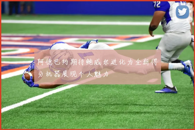 阿德巴约期待鲍威尔进化为全新得分机器展现个人魅力