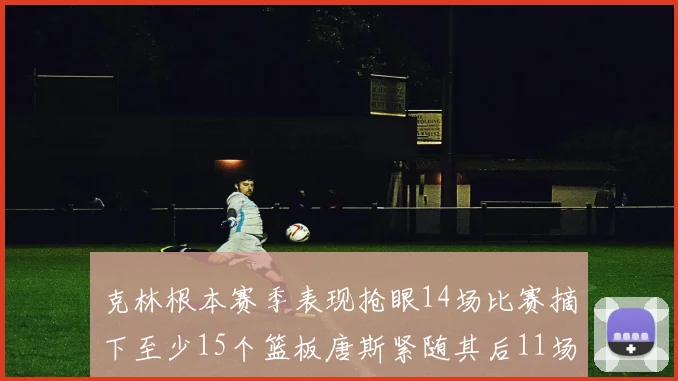 克林根本赛季表现抢眼14场比赛摘下至少15个篮板唐斯紧随其后11场精彩表现