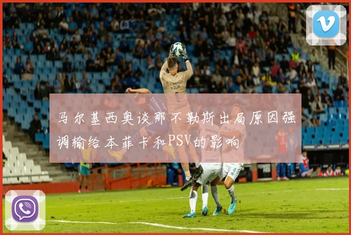 马尔基西奥谈那不勒斯出局原因强调输给本菲卡和PSV的影响