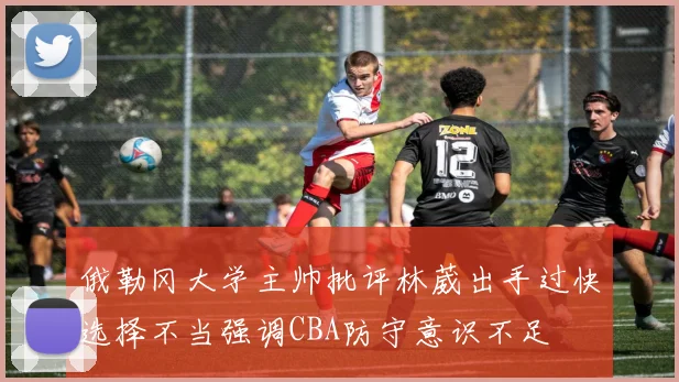 俄勒冈大学主帅批评林葳出手过快选择不当强调CBA防守意识不足