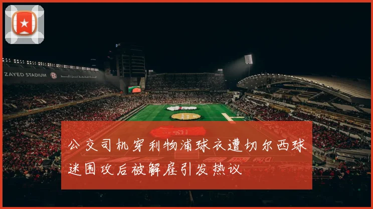 公交司机穿利物浦球衣遭切尔西球迷围攻后被解雇引发热议