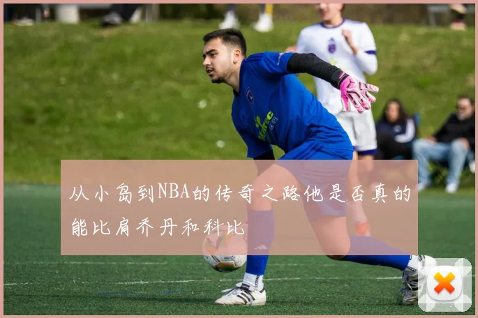 从小岛到NBA的传奇之路他是否真的能比肩乔丹和科比