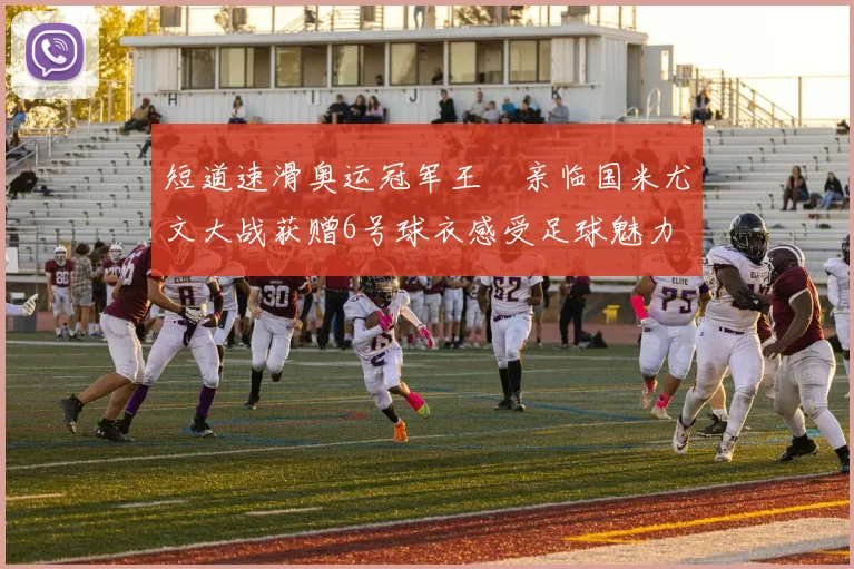 短道速滑奥运冠军王濛亲临国米尤文大战获赠6号球衣感受足球魅力