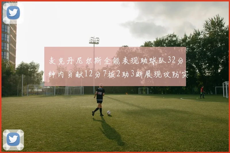 麦克丹尼尔斯全能表现助球队32分钟内贡献12分7板2助3断展现攻防实力