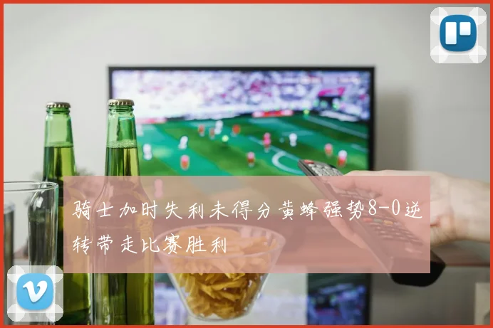 骑士加时失利未得分黄蜂强势8-0逆转带走比赛胜利