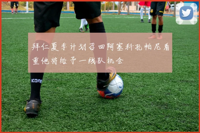 拜仁夏季计划召回阿塞科孔帕尼看重他将给予一线队机会