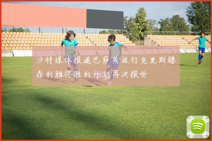 沙特媒体报道巴萨或放行克里斯滕森利雅得胜利计划再次报价