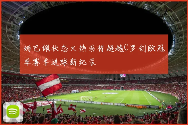 姆巴佩状态火热或将超越C罗创欧冠单赛季进球新纪录