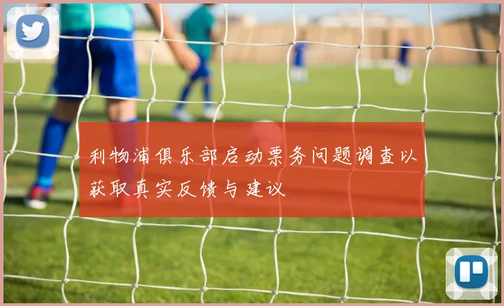 利物浦俱乐部启动票务问题调查以获取真实反馈与建议
