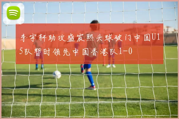 李宇轩助攻盛宸熙头球破门中国U15队暂时领先中国香港队1-0