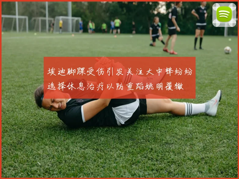 埃迪脚踝受伤引发关注大中锋纷纷选择休息治疗以防重蹈姚明覆辙