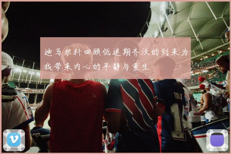 迪马尔科回顾低迷期齐沃的到来为我带来内心的平静与重生