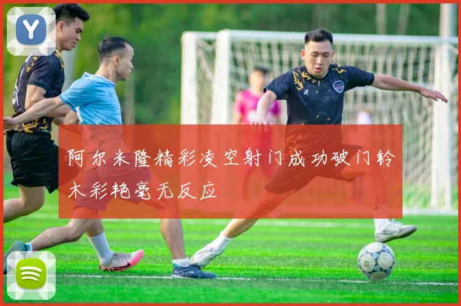 阿尔米隆精彩凌空射门成功破门铃木彩艳毫无反应