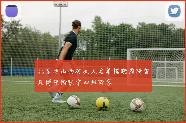 北京与山西对决大名单揭晓周琦曾凡博领衔张宁回归阵容