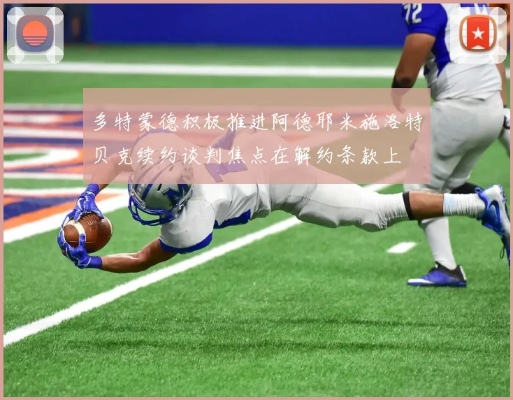 多特蒙德积极推进阿德耶米施洛特贝克续约谈判焦点在解约条款上