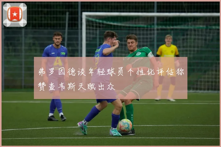 弗罗因德谈年轻球员个性化评估称赞查韦斯天赋出众