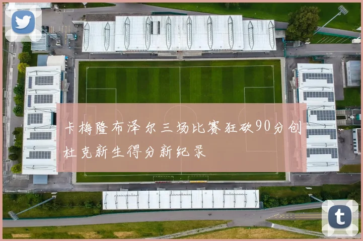卡梅隆布泽尔三场比赛狂砍90分创杜克新生得分新纪录