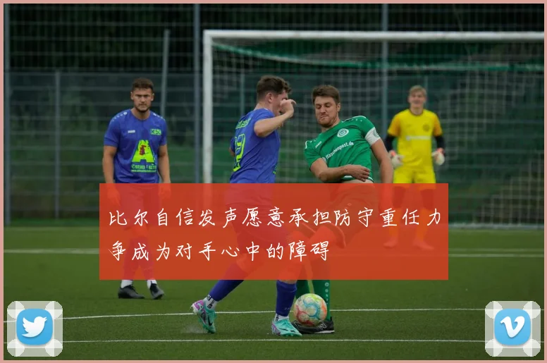 比尔自信发声愿意承担防守重任力争成为对手心中的障碍