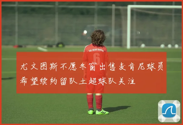 尤文图斯不愿冬窗出售麦肯尼球员希望续约留队土超球队关注