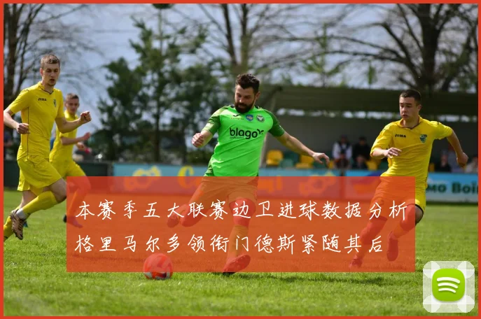 本赛季五大联赛边卫进球数据分析格里马尔多领衔门德斯紧随其后