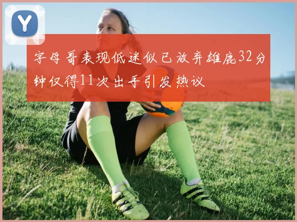 字母哥表现低迷似已放弃雄鹿32分钟仅得11次出手引发热议