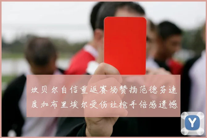 坎贝尔自信重返赛场赞扬范德芬速度加布里埃尔受伤让枪手倍感遗憾
