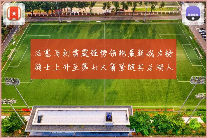 活塞马刺雷霆强势领跑最新战力榜骑士上升至第七火箭紧随其后湖人排名第十一